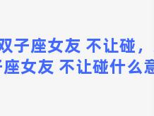 双子座女友 不让碰，双子座女友 不让碰什么意思